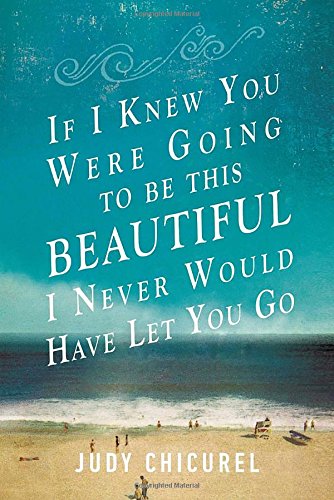 If I Knew You Were Going to be This Beautiful I Never Would Have Let You Go by Judy Chicurel