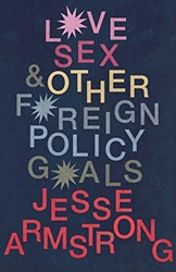 Love, Sex and Other Foreign Policy Goals by Jesse Armstrong